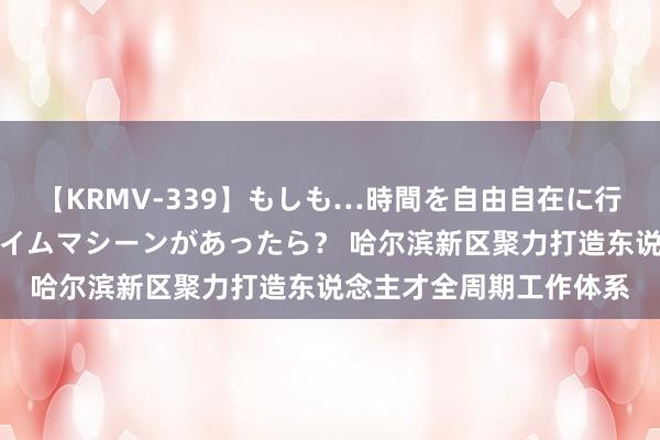 【KRMV-339】もしも…時間を自由自在に行ったり来たりできるタイムマシーンがあったら？ 哈尔滨新区聚力打造东说念主才全周期工作体系