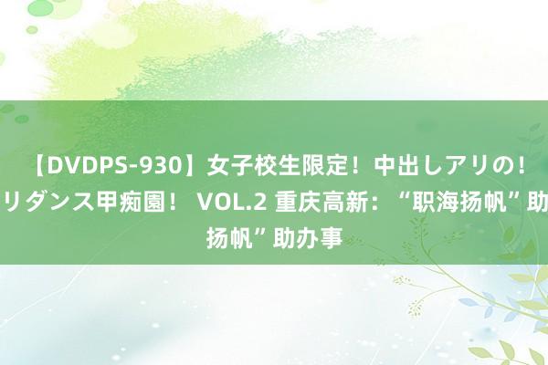 【DVDPS-930】女子校生限定！中出しアリの！腰フリダンス甲痴園！ VOL.2 重庆高新：“职海扬帆”助办事