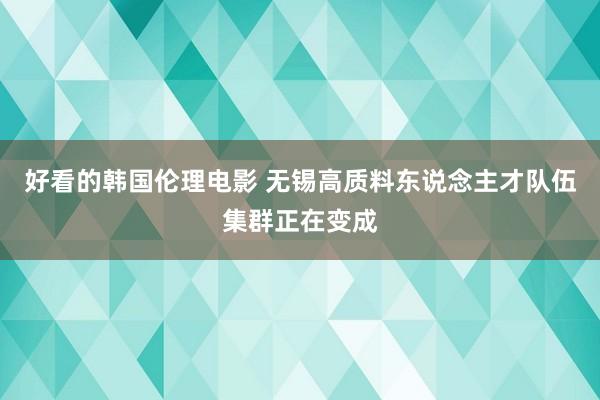 好看的韩国伦理电影 无锡高质料东说念主才队伍集群正在变成