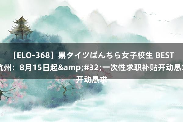 【ELO-368】黒タイツぱんちら女子校生 BEST 杭州：8月15日起&#32;一次性求职补贴开动恳求