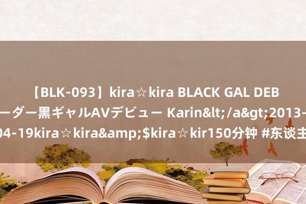 【BLK-093】kira☆kira BLACK GAL DEBUT 元・有名球団チアリーダー黒ギャルAVデビュー Karin</a>2013-04-19kira☆kira&$kira☆kir150分钟 #东谈主际生意---行歌志