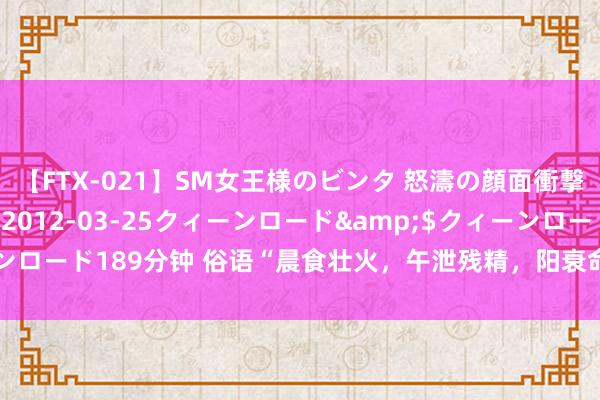 【FTX-021】SM女王様のビンタ 怒濤の顔面衝撃3時間</a>2012-03-25クィーンロード&$クィーンロード189分钟 俗语“晨食壮火，午泄残精，阳衰命短”是什么真义？实在吗