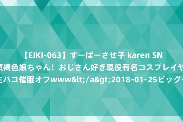 【EIKI-063】すーぱーさせ子 karen SNS炎上騒動でお馴染みのハーフ顔褐色娘ちゃん！おじさん好き現役有名コスプレイヤーの妊娠中出し生パコ催眠オフwww</a>2018-01-25ビッグモーカル&$EIKI119分钟 太原龙城中医病院科普：肝不好的东谈主，大多晚上两个点爱醒来！