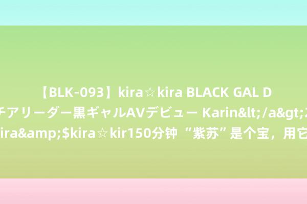 【BLK-093】kira☆kira BLACK GAL DEBUT 元・有名球団チアリーダー黒ギャルAVデビュー Karin</a>2013-04-19kira☆kira&$kira☆kir150分钟 “紫苏”是个宝，用它来泡水喝，或能匡助处治这5个问题