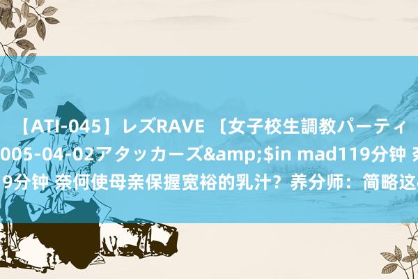 【ATI-045】レズRAVE 〔女子校生調教パーティー〕</a>2005-04-02アタッカーズ&$in mad119分钟 奈何使母亲保握宽裕的乳汁？养分师：简略这4点，宝宝奶水喝不完