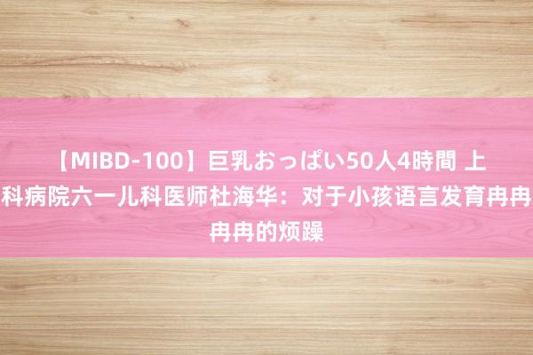 【MIBD-100】巨乳おっぱい50人4時間 上海看儿科病院六一儿科医师杜海华：对于小孩语言发育冉冉的烦躁