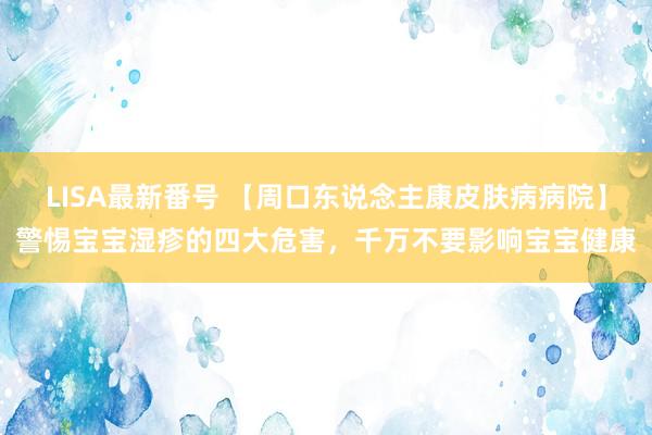 LISA最新番号 【周口东说念主康皮肤病病院】警惕宝宝湿疹的四大危害，千万不要影响宝宝健康