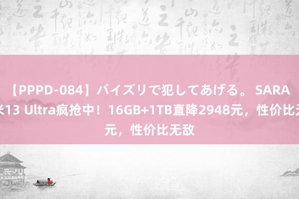 【PPPD-084】パイズリで犯してあげる。 SARA 小米13 Ultra疯抢中！16GB+1TB直降2948元，性价比无敌