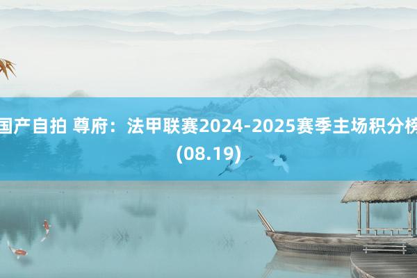 国产自拍 尊府：法甲联赛2024-2025赛季主场积分榜(08.19)