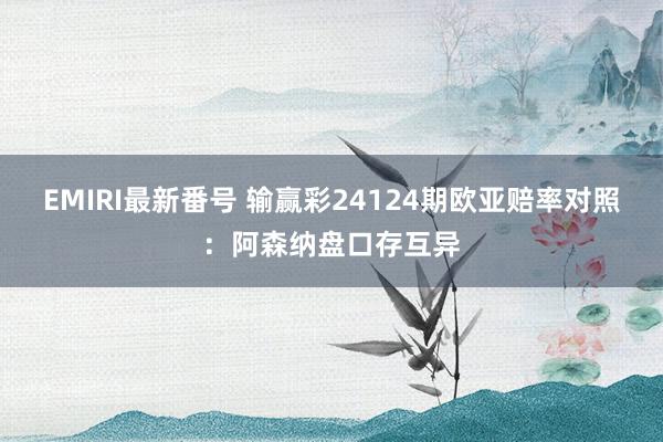 EMIRI最新番号 输赢彩24124期欧亚赔率对照：阿森纳盘口存互异