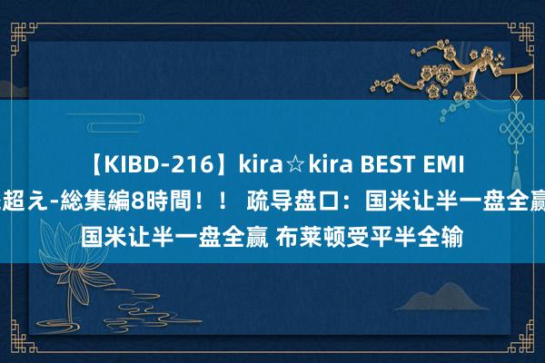 【KIBD-216】kira☆kira BEST EMIRI-中出し性交20発超え-総集編8時間！！ 疏导盘口：国米让半一盘全赢 布莱顿受平半全输