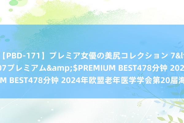 【PBD-171】プレミア女優の美尻コレクション 7</a>2012-11-07プレミアム&$PREMIUM BEST478分钟 2024年欧盟老年医学学会第20届海外会议