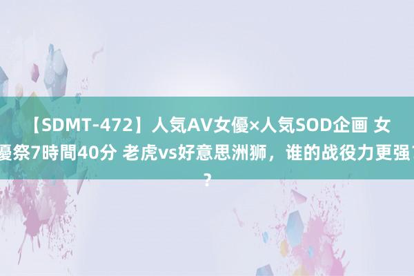 【SDMT-472】人気AV女優×人気SOD企画 女優祭7時間40分 老虎vs好意思洲狮，谁的战役力更强？