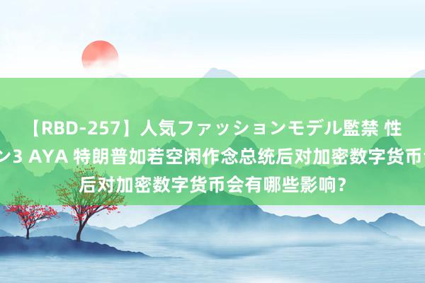 【RBD-257】人気ファッションモデル監禁 性虐コレクション3 AYA 特朗普如若空闲作念总统后对加密数字货币会有哪些影响？