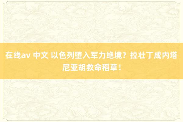 在线av 中文 以色列堕入军力绝境？拉壮丁成内塔尼亚胡救命稻草！