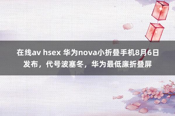 在线av hsex 华为nova小折叠手机8月6日发布，代号波塞冬，华为最低廉折叠屏