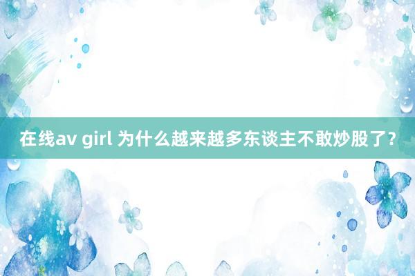 在线av girl 为什么越来越多东谈主不敢炒股了？