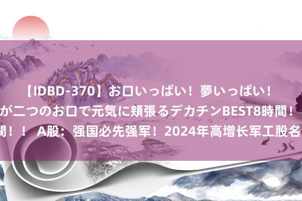 【IDBD-370】お口いっぱい！夢いっぱい！ MEGAマラ S級美女達が二つのお口で元気に頬張るデカチンBEST8時間！！ A股：强国必先强军！2024年高增长军工股名单出炉，6股事迹增超