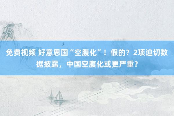 免费视频 好意思国“空腹化”！假的？2项迫切数据披露，中国空腹化或更严重？