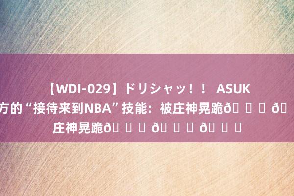 【WDI-029】ドリシャッ！！ ASUKA 切特谈我方的“接待来到NBA”技能：被庄神晃跪???