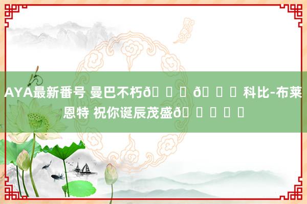 AYA最新番号 曼巴不朽??科比-布莱恩特 祝你诞辰茂盛?♾️