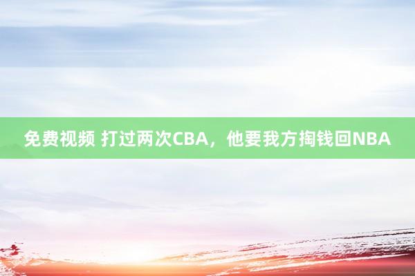 免费视频 打过两次CBA，他要我方掏钱回NBA