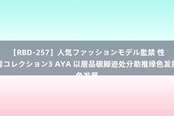 【RBD-257】人気ファッションモデル監禁 性虐コレクション3 AYA 以居品碳脚迹处分助推绿色发展