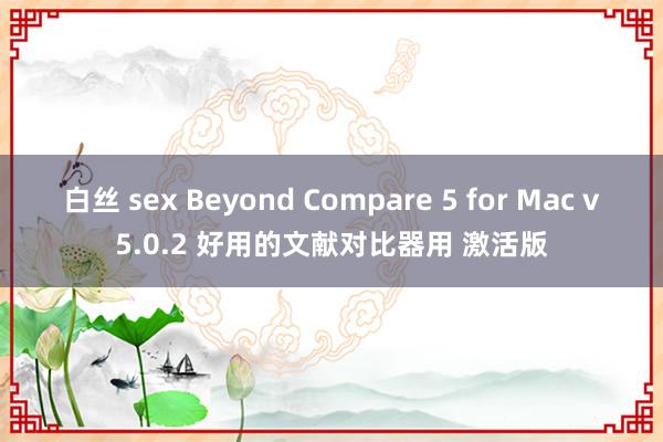 白丝 sex Beyond Compare 5 for Mac v5.0.2 好用的文献对比器用 激活版