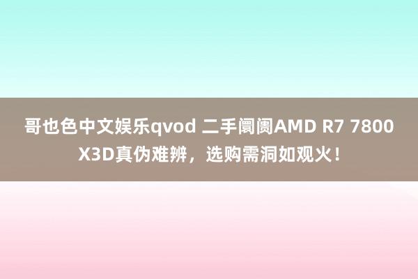 哥也色中文娱乐qvod 二手阛阓AMD R7 7800X3D真伪难辨，选购需洞如观火！