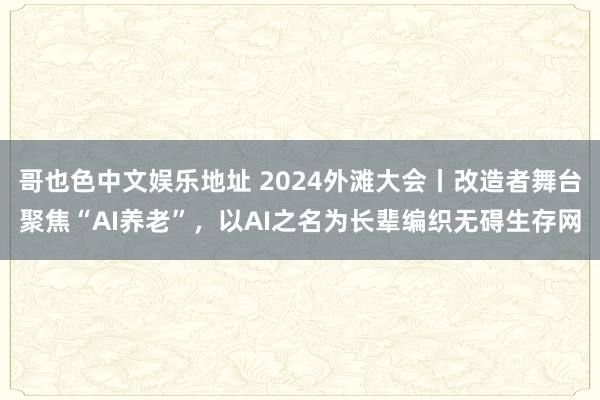 哥也色中文娱乐地址 2024外滩大会丨改造者舞台聚焦“AI养老”，以AI之名为长辈编织无碍生存网