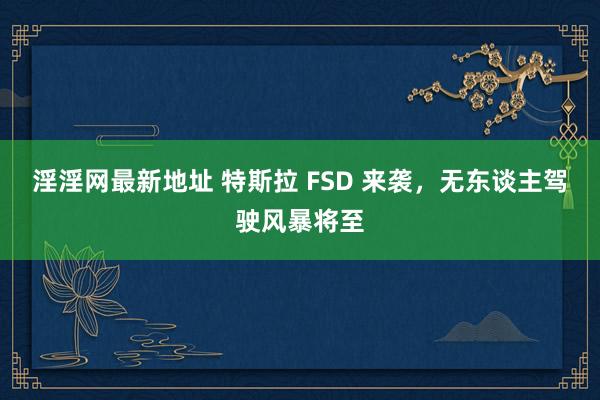 淫淫网最新地址 特斯拉 FSD 来袭，无东谈主驾驶风暴将至