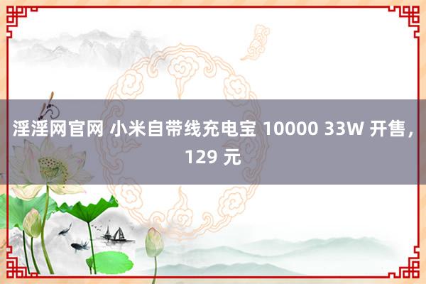 淫淫网官网 小米自带线充电宝 10000 33W 开售，129 元