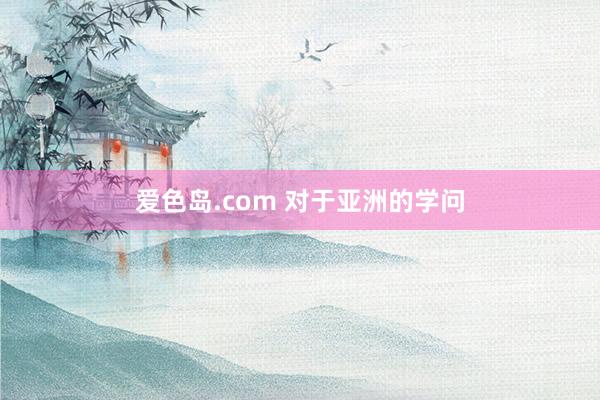 爱色岛.com 对于亚洲的学问