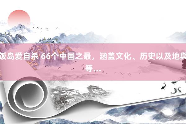 饭岛爱自杀 66个中国之最，涵盖文化、历史以及地舆等...