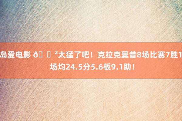 饭岛爱电影 😲太猛了吧！克拉克曩昔8场比赛7胜1负 场均24.5分5.6板9.1助！