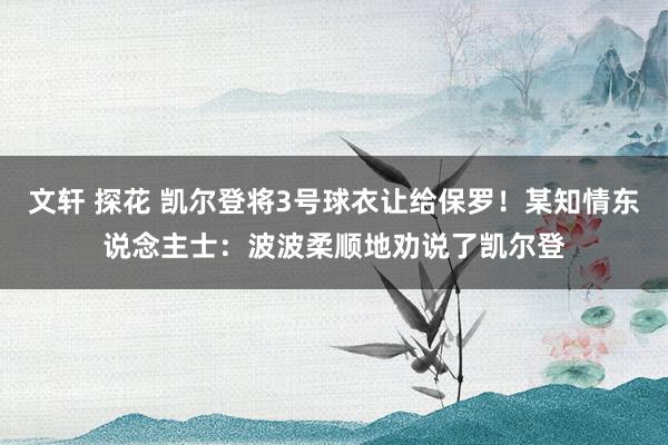 文轩 探花 凯尔登将3号球衣让给保罗！某知情东说念主士：波波柔顺地劝说了凯尔登