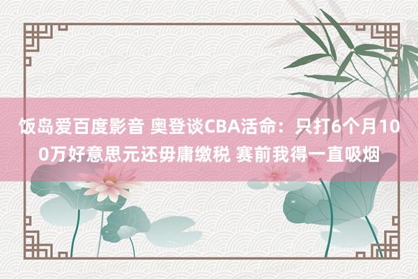 饭岛爱百度影音 奥登谈CBA活命：只打6个月100万好意思元还毋庸缴税 赛前我得一直吸烟