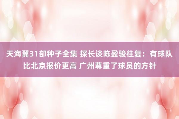 天海翼31部种子全集 探长谈陈盈骏往复：有球队比北京报价更高 广州尊重了球员的方针