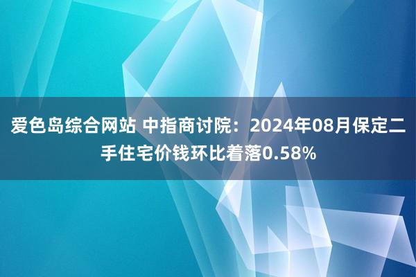 爱色岛综合网站 中指商讨院：2024年08月保定二手住宅价钱环比着落0.58%