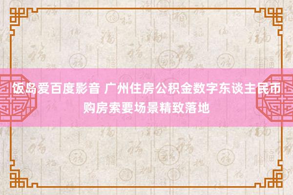 饭岛爱百度影音 广州住房公积金数字东谈主民币购房索要场景精致落地